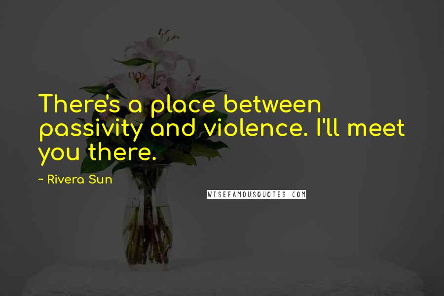 Rivera Sun Quotes: There's a place between passivity and violence. I'll meet you there.