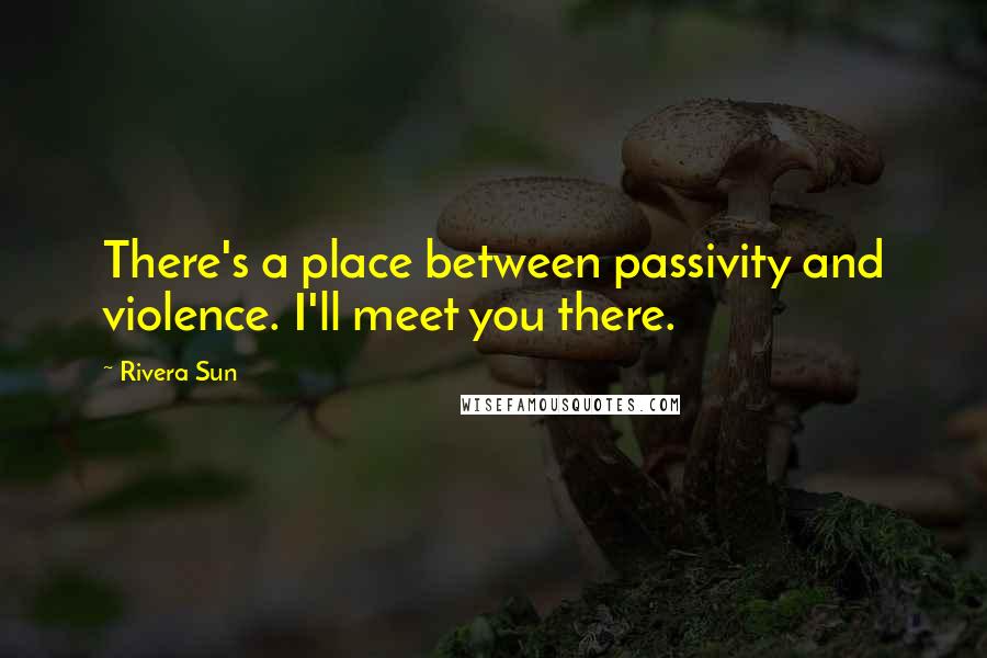 Rivera Sun Quotes: There's a place between passivity and violence. I'll meet you there.