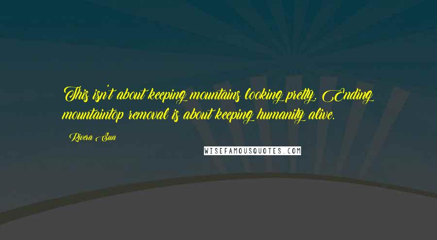 Rivera Sun Quotes: This isn't about keeping mountains looking pretty. Ending mountaintop removal is about keeping humanity alive.