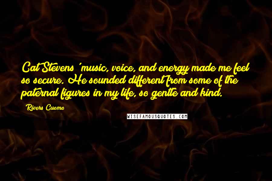 Rivers Cuomo Quotes: Cat Stevens' music, voice, and energy made me feel so secure. He sounded different from some of the paternal figures in my life, so gentle and kind.