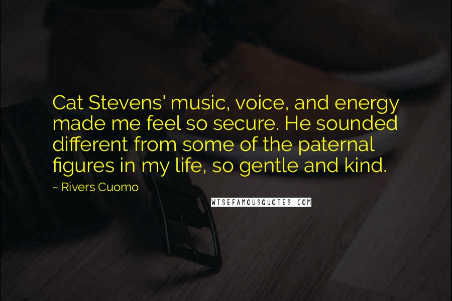 Rivers Cuomo Quotes: Cat Stevens' music, voice, and energy made me feel so secure. He sounded different from some of the paternal figures in my life, so gentle and kind.