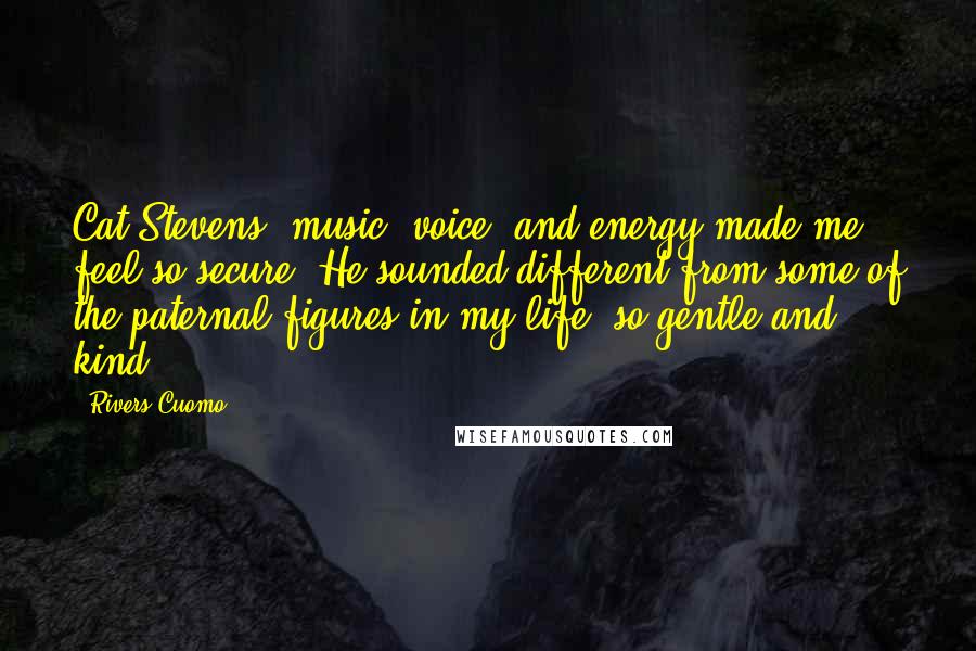 Rivers Cuomo Quotes: Cat Stevens' music, voice, and energy made me feel so secure. He sounded different from some of the paternal figures in my life, so gentle and kind.