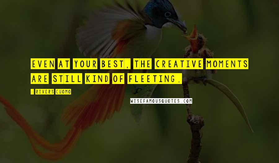 Rivers Cuomo Quotes: Even at your best, the creative moments are still kind of fleeting.