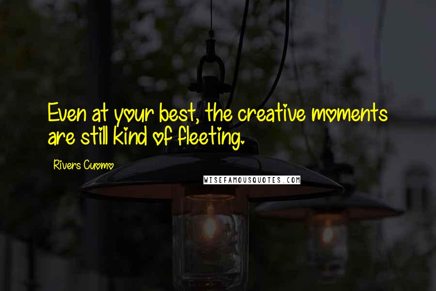 Rivers Cuomo Quotes: Even at your best, the creative moments are still kind of fleeting.