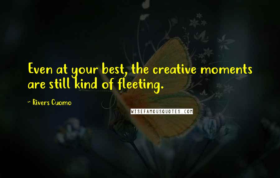 Rivers Cuomo Quotes: Even at your best, the creative moments are still kind of fleeting.