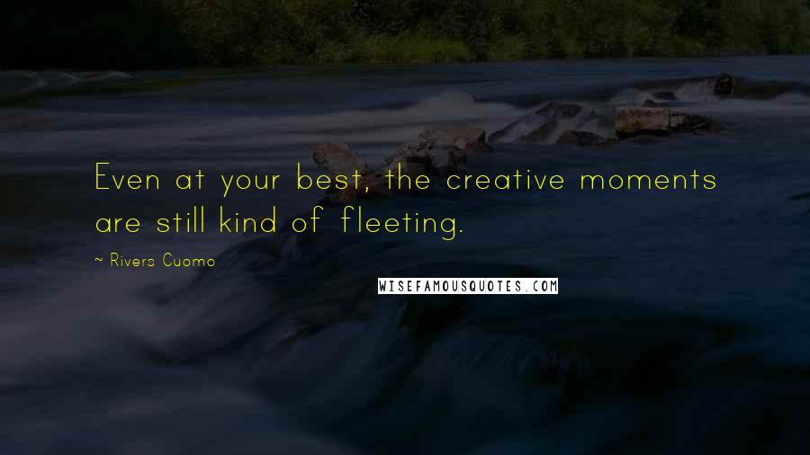 Rivers Cuomo Quotes: Even at your best, the creative moments are still kind of fleeting.