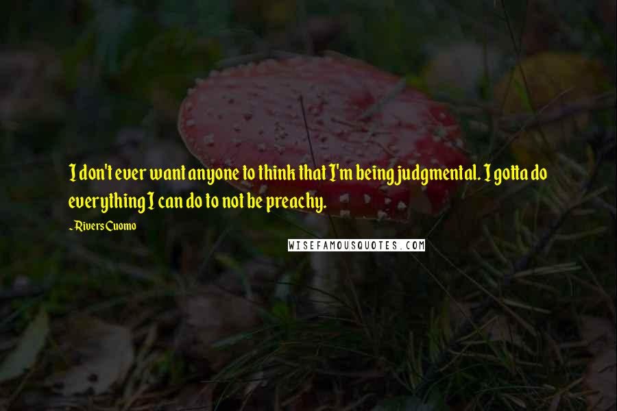 Rivers Cuomo Quotes: I don't ever want anyone to think that I'm being judgmental. I gotta do everything I can do to not be preachy.