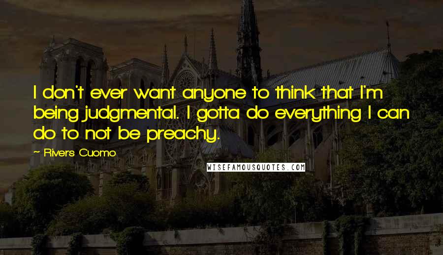 Rivers Cuomo Quotes: I don't ever want anyone to think that I'm being judgmental. I gotta do everything I can do to not be preachy.