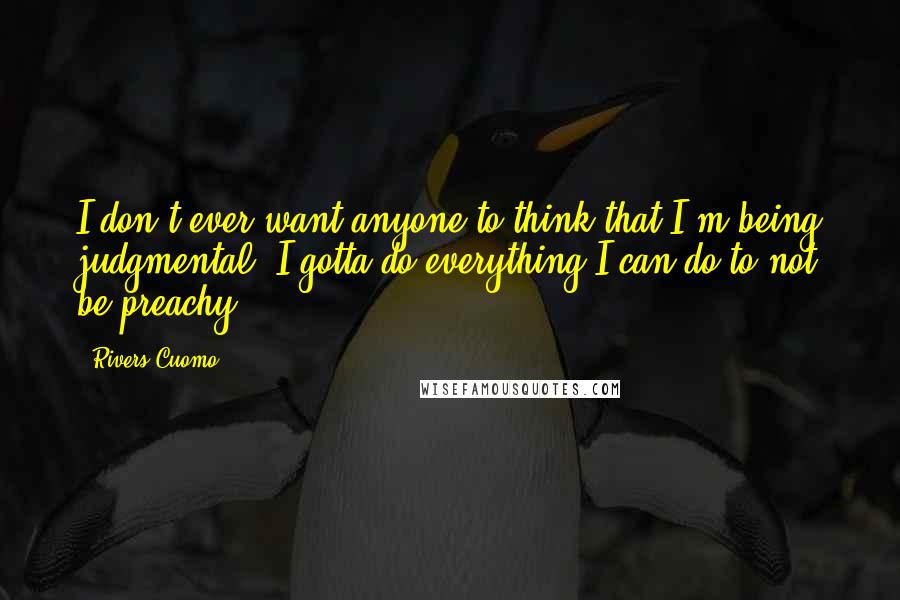 Rivers Cuomo Quotes: I don't ever want anyone to think that I'm being judgmental. I gotta do everything I can do to not be preachy.