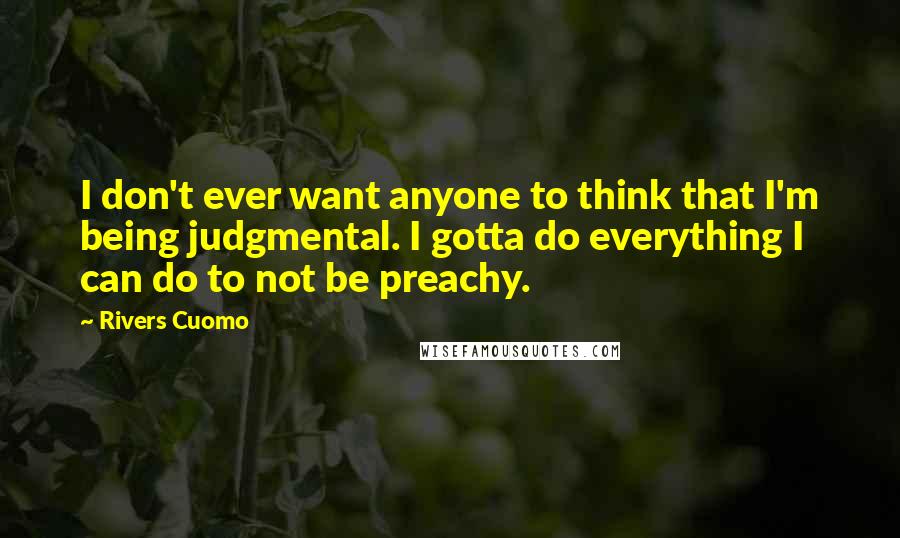 Rivers Cuomo Quotes: I don't ever want anyone to think that I'm being judgmental. I gotta do everything I can do to not be preachy.