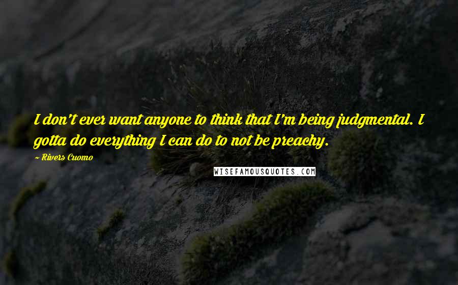 Rivers Cuomo Quotes: I don't ever want anyone to think that I'm being judgmental. I gotta do everything I can do to not be preachy.