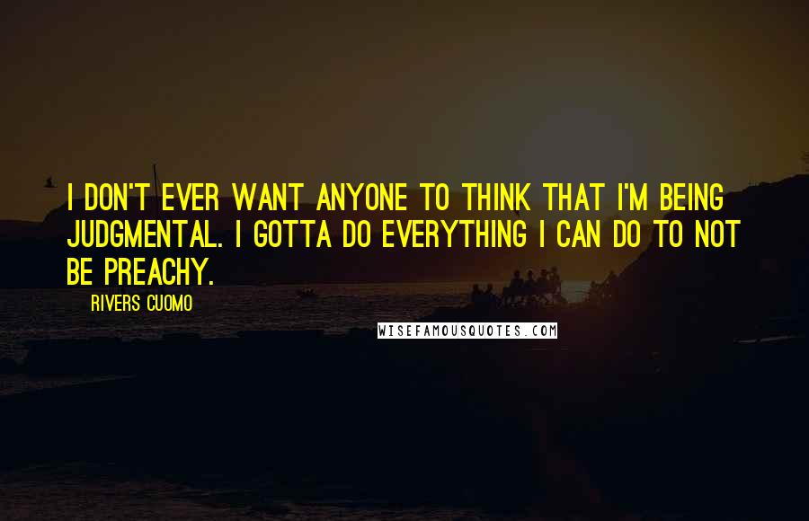 Rivers Cuomo Quotes: I don't ever want anyone to think that I'm being judgmental. I gotta do everything I can do to not be preachy.