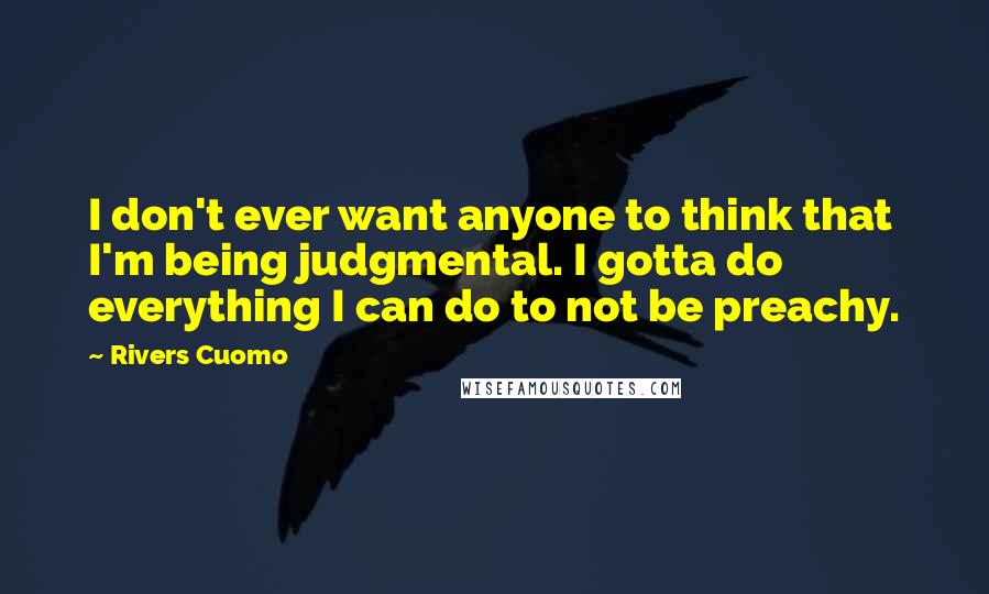 Rivers Cuomo Quotes: I don't ever want anyone to think that I'm being judgmental. I gotta do everything I can do to not be preachy.