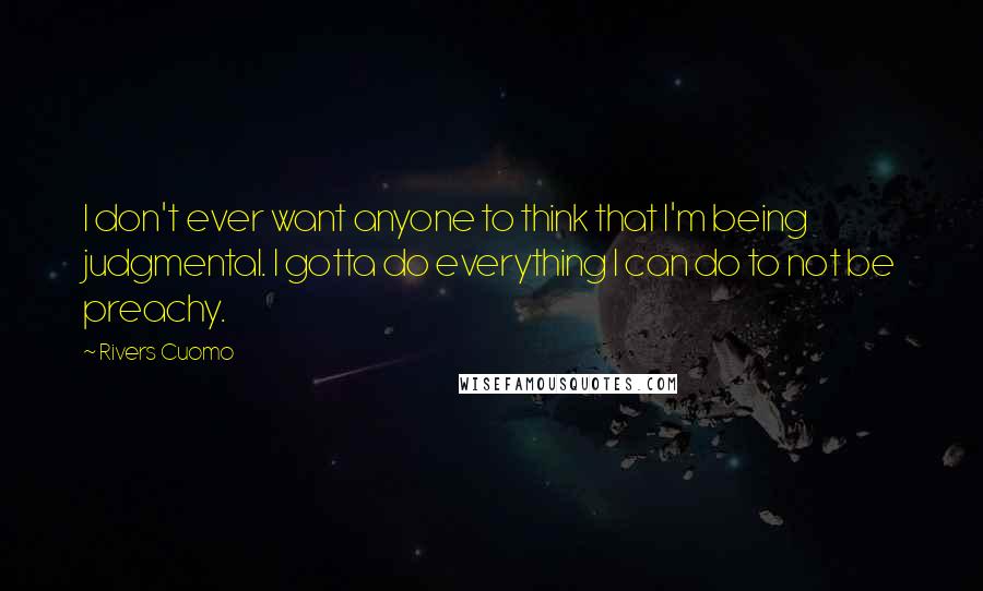 Rivers Cuomo Quotes: I don't ever want anyone to think that I'm being judgmental. I gotta do everything I can do to not be preachy.