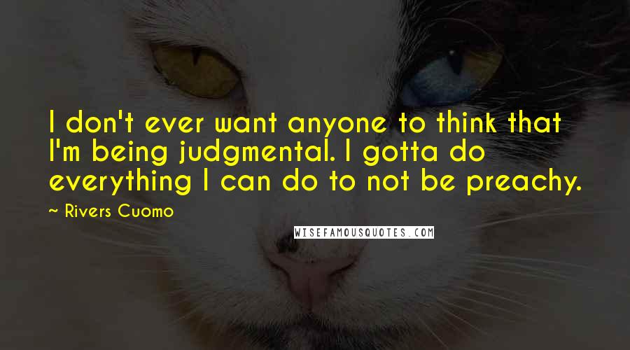 Rivers Cuomo Quotes: I don't ever want anyone to think that I'm being judgmental. I gotta do everything I can do to not be preachy.