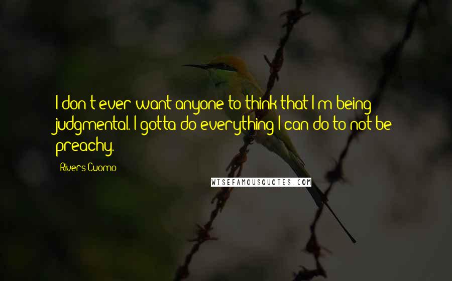 Rivers Cuomo Quotes: I don't ever want anyone to think that I'm being judgmental. I gotta do everything I can do to not be preachy.