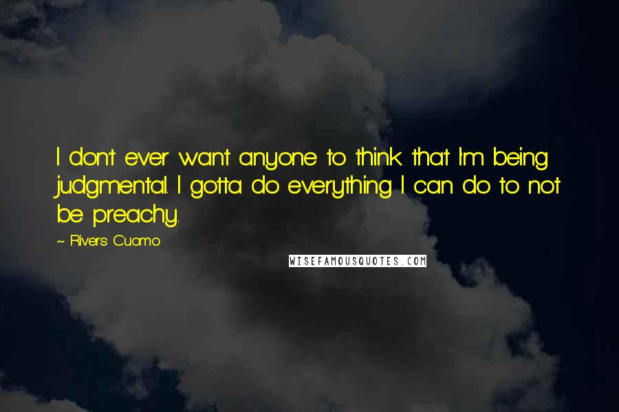 Rivers Cuomo Quotes: I don't ever want anyone to think that I'm being judgmental. I gotta do everything I can do to not be preachy.