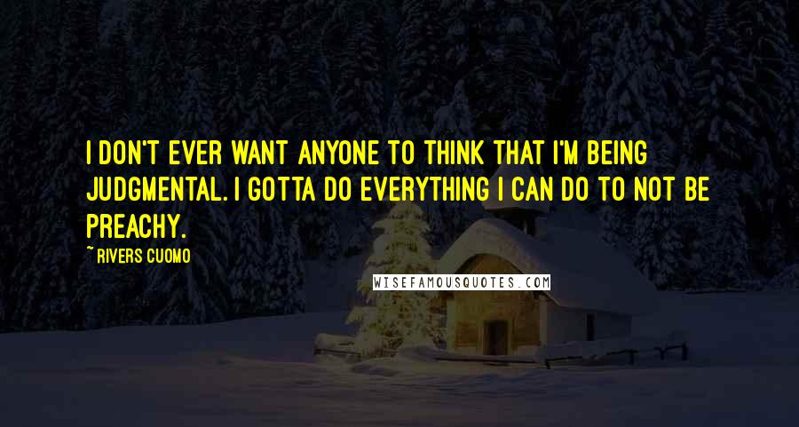 Rivers Cuomo Quotes: I don't ever want anyone to think that I'm being judgmental. I gotta do everything I can do to not be preachy.