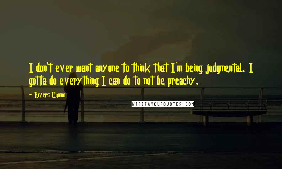 Rivers Cuomo Quotes: I don't ever want anyone to think that I'm being judgmental. I gotta do everything I can do to not be preachy.