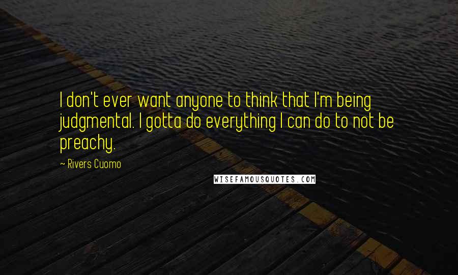 Rivers Cuomo Quotes: I don't ever want anyone to think that I'm being judgmental. I gotta do everything I can do to not be preachy.