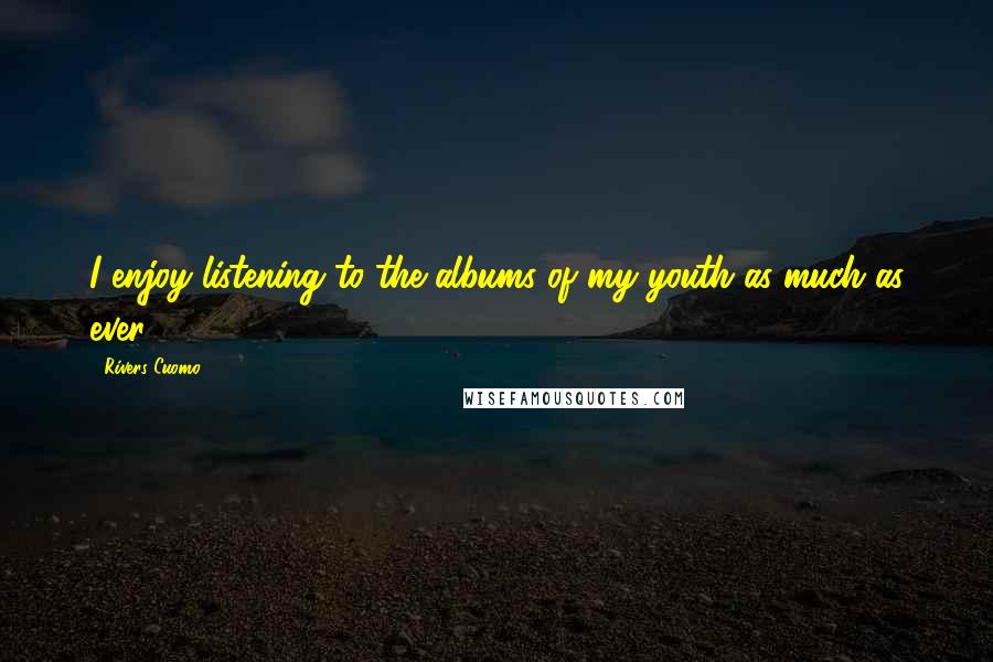 Rivers Cuomo Quotes: I enjoy listening to the albums of my youth as much as ever.