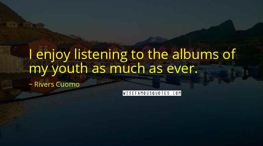 Rivers Cuomo Quotes: I enjoy listening to the albums of my youth as much as ever.