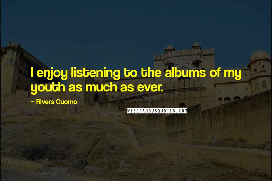 Rivers Cuomo Quotes: I enjoy listening to the albums of my youth as much as ever.