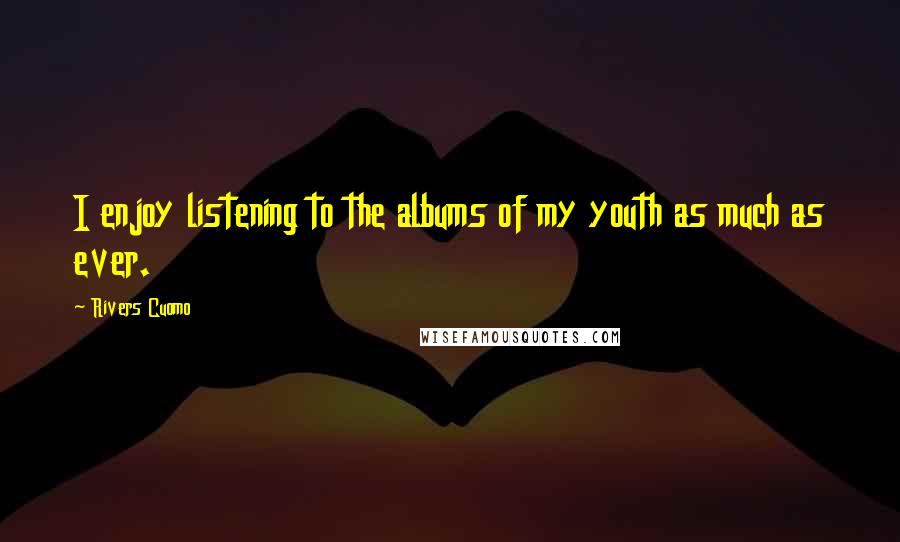 Rivers Cuomo Quotes: I enjoy listening to the albums of my youth as much as ever.