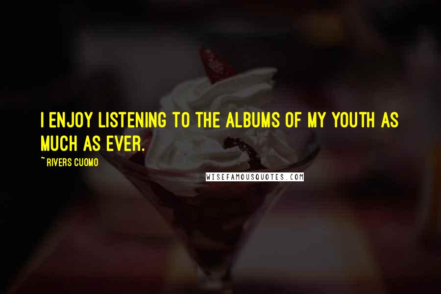 Rivers Cuomo Quotes: I enjoy listening to the albums of my youth as much as ever.