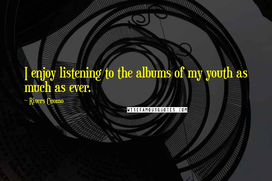 Rivers Cuomo Quotes: I enjoy listening to the albums of my youth as much as ever.