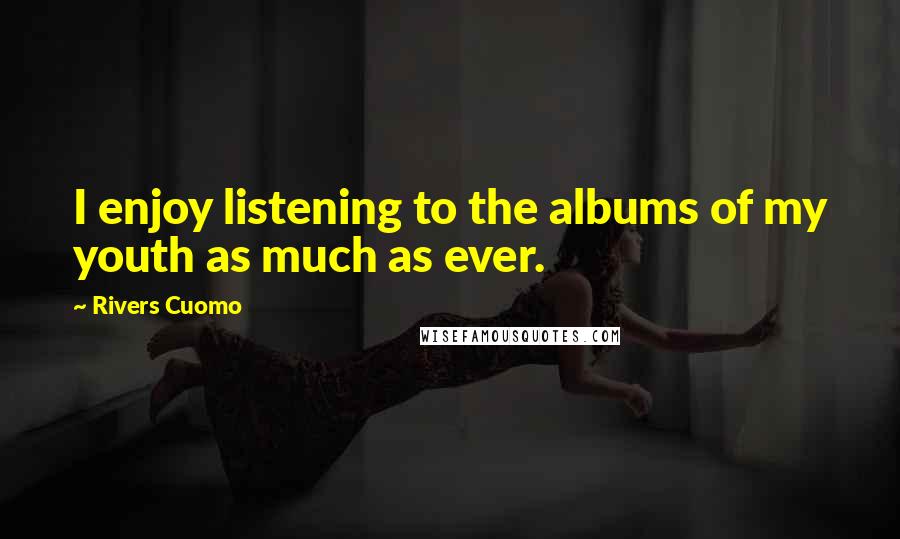 Rivers Cuomo Quotes: I enjoy listening to the albums of my youth as much as ever.