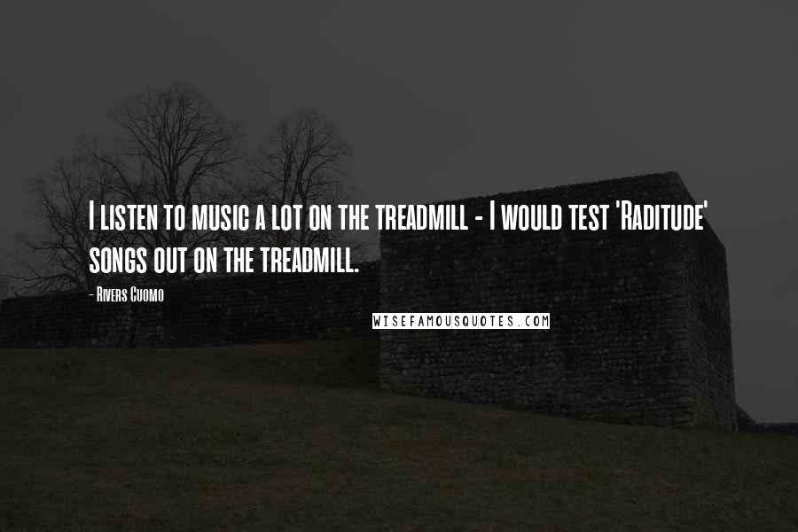 Rivers Cuomo Quotes: I listen to music a lot on the treadmill - I would test 'Raditude' songs out on the treadmill.