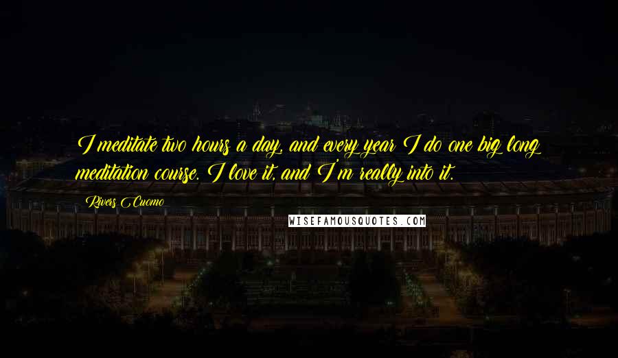 Rivers Cuomo Quotes: I meditate two hours a day, and every year I do one big long meditation course. I love it, and I'm really into it.