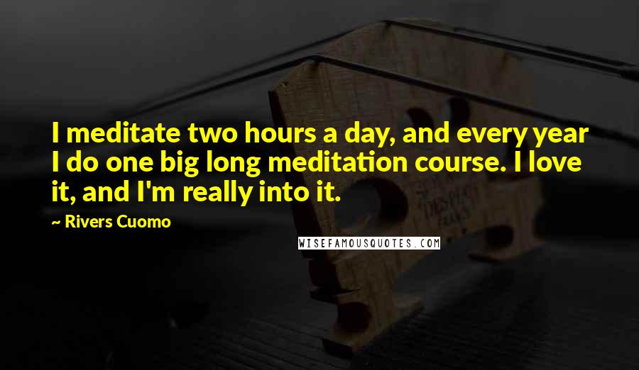 Rivers Cuomo Quotes: I meditate two hours a day, and every year I do one big long meditation course. I love it, and I'm really into it.