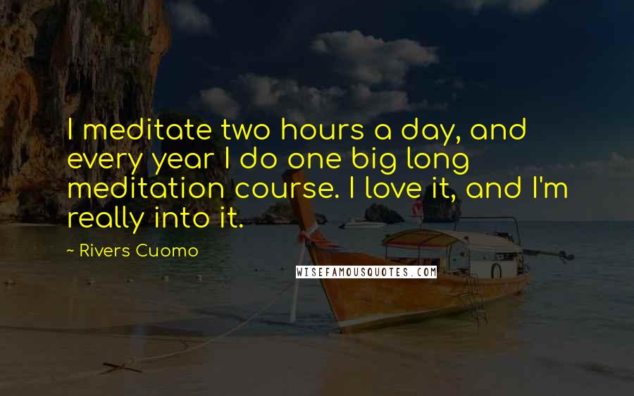 Rivers Cuomo Quotes: I meditate two hours a day, and every year I do one big long meditation course. I love it, and I'm really into it.