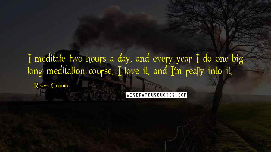 Rivers Cuomo Quotes: I meditate two hours a day, and every year I do one big long meditation course. I love it, and I'm really into it.