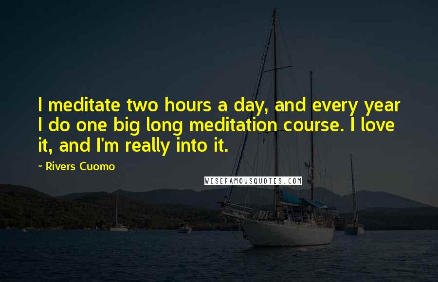 Rivers Cuomo Quotes: I meditate two hours a day, and every year I do one big long meditation course. I love it, and I'm really into it.
