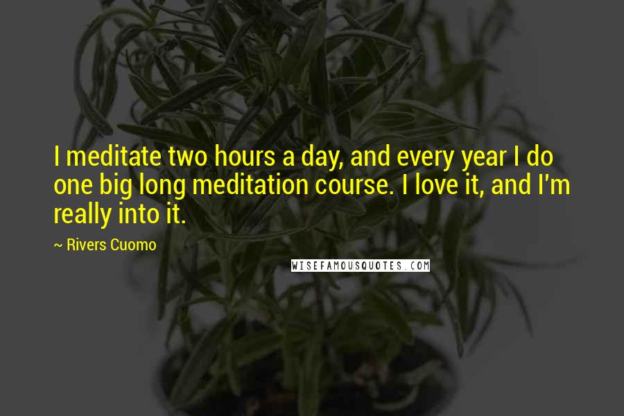 Rivers Cuomo Quotes: I meditate two hours a day, and every year I do one big long meditation course. I love it, and I'm really into it.