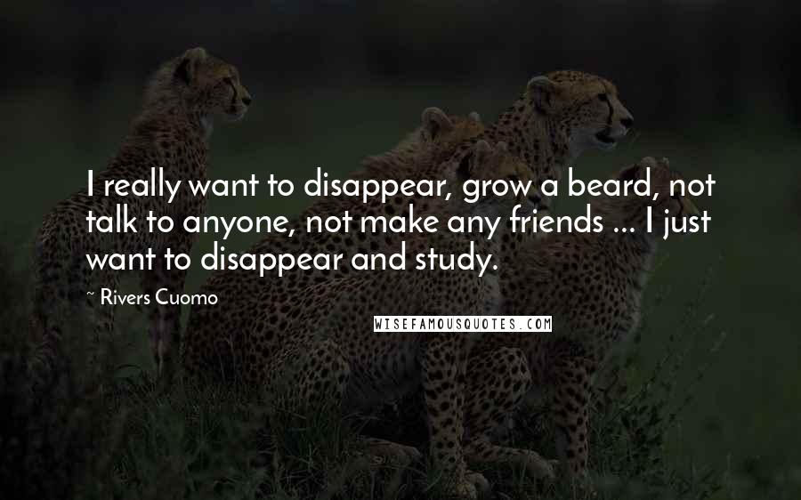 Rivers Cuomo Quotes: I really want to disappear, grow a beard, not talk to anyone, not make any friends ... I just want to disappear and study.