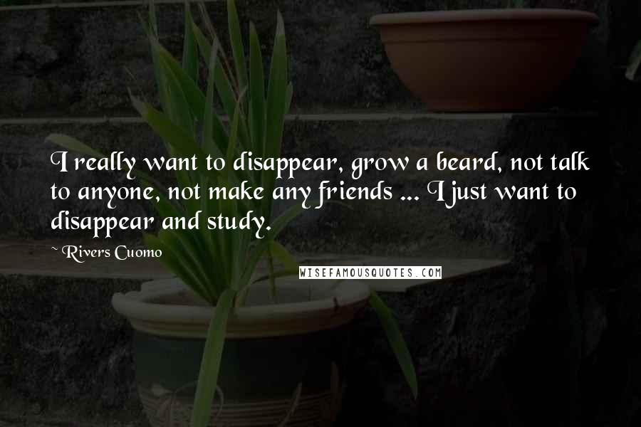 Rivers Cuomo Quotes: I really want to disappear, grow a beard, not talk to anyone, not make any friends ... I just want to disappear and study.