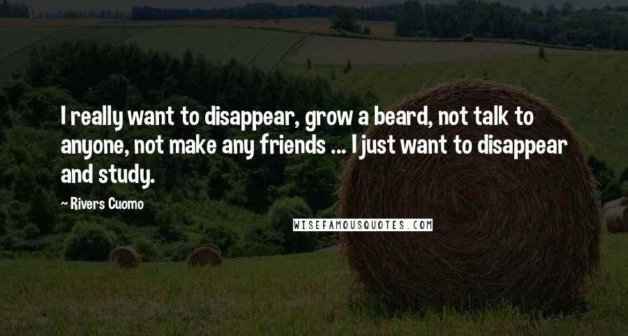 Rivers Cuomo Quotes: I really want to disappear, grow a beard, not talk to anyone, not make any friends ... I just want to disappear and study.