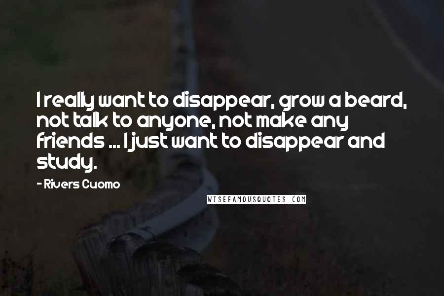 Rivers Cuomo Quotes: I really want to disappear, grow a beard, not talk to anyone, not make any friends ... I just want to disappear and study.