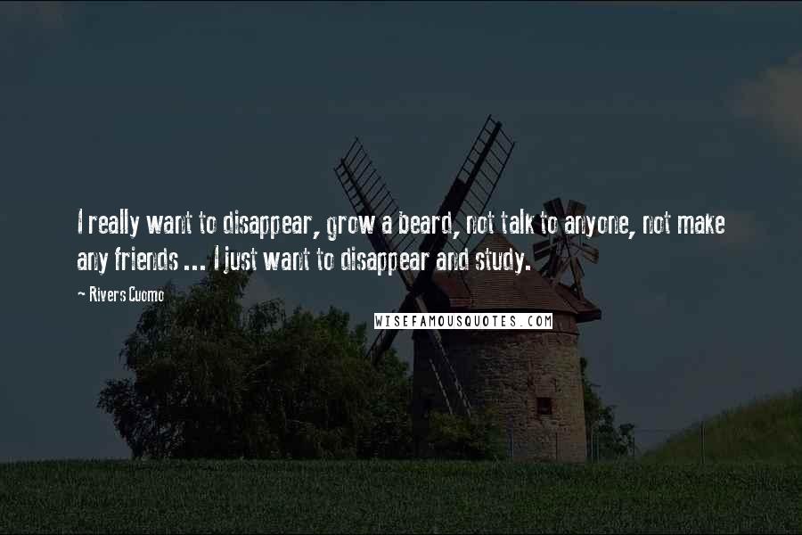 Rivers Cuomo Quotes: I really want to disappear, grow a beard, not talk to anyone, not make any friends ... I just want to disappear and study.