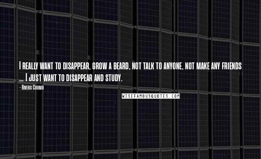 Rivers Cuomo Quotes: I really want to disappear, grow a beard, not talk to anyone, not make any friends ... I just want to disappear and study.