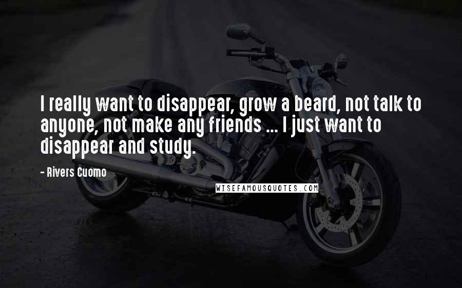 Rivers Cuomo Quotes: I really want to disappear, grow a beard, not talk to anyone, not make any friends ... I just want to disappear and study.