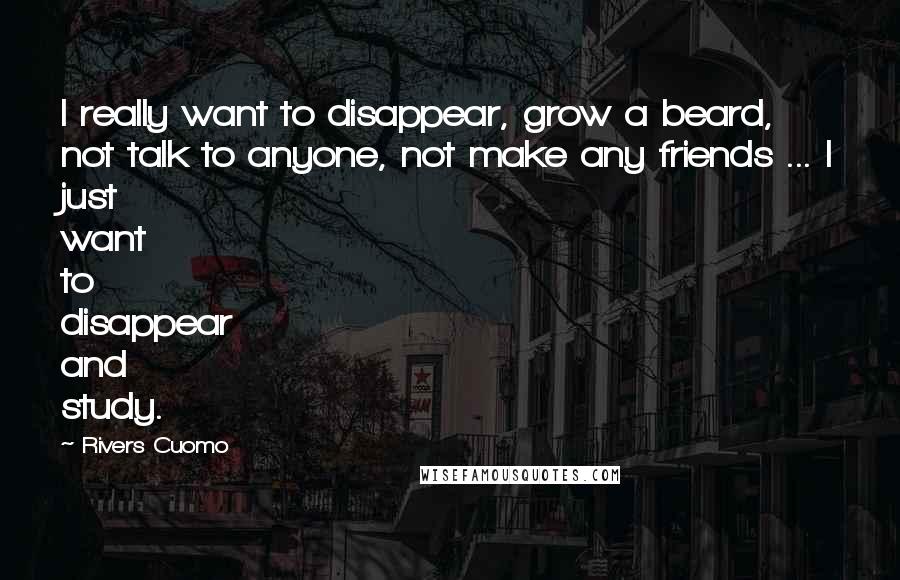 Rivers Cuomo Quotes: I really want to disappear, grow a beard, not talk to anyone, not make any friends ... I just want to disappear and study.