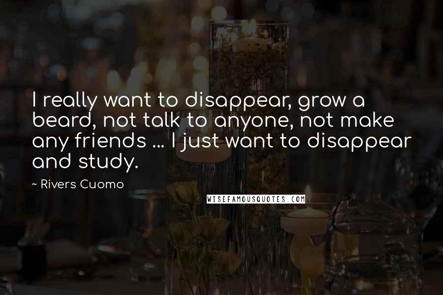 Rivers Cuomo Quotes: I really want to disappear, grow a beard, not talk to anyone, not make any friends ... I just want to disappear and study.