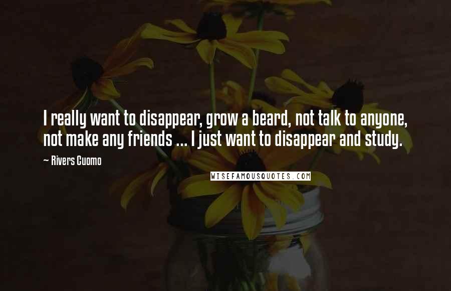 Rivers Cuomo Quotes: I really want to disappear, grow a beard, not talk to anyone, not make any friends ... I just want to disappear and study.