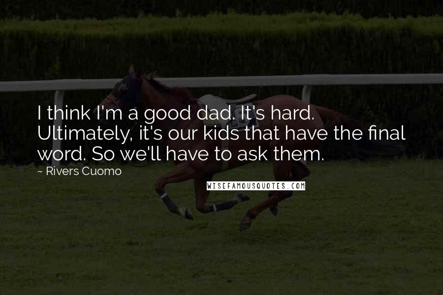 Rivers Cuomo Quotes: I think I'm a good dad. It's hard. Ultimately, it's our kids that have the final word. So we'll have to ask them.