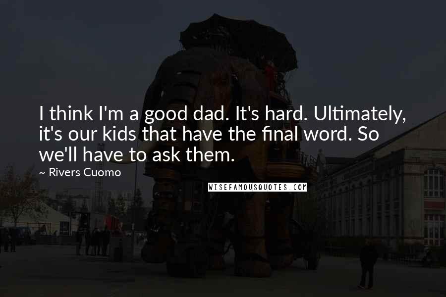 Rivers Cuomo Quotes: I think I'm a good dad. It's hard. Ultimately, it's our kids that have the final word. So we'll have to ask them.